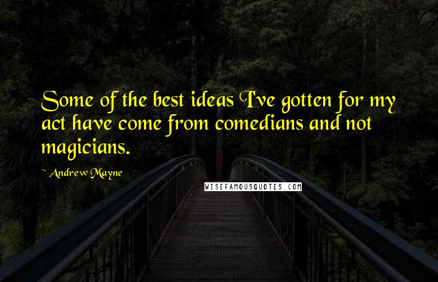 Andrew Mayne Quotes: Some of the best ideas I've gotten for my act have come from comedians and not magicians.