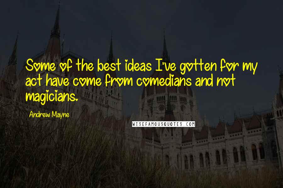 Andrew Mayne Quotes: Some of the best ideas I've gotten for my act have come from comedians and not magicians.