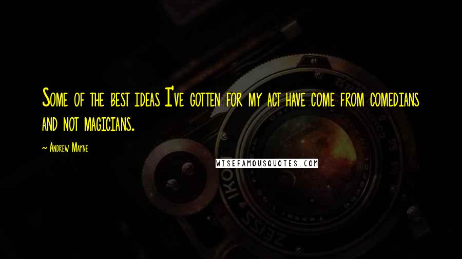 Andrew Mayne Quotes: Some of the best ideas I've gotten for my act have come from comedians and not magicians.