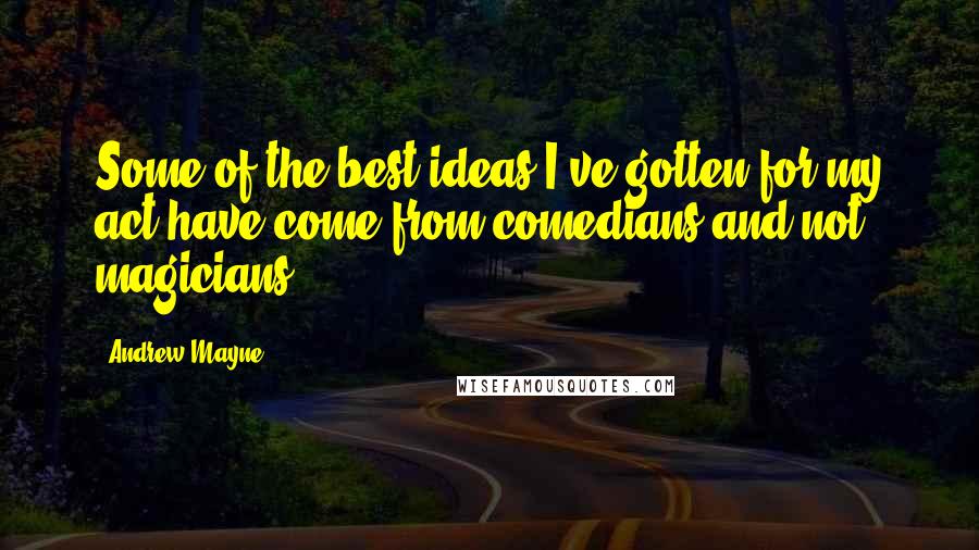 Andrew Mayne Quotes: Some of the best ideas I've gotten for my act have come from comedians and not magicians.