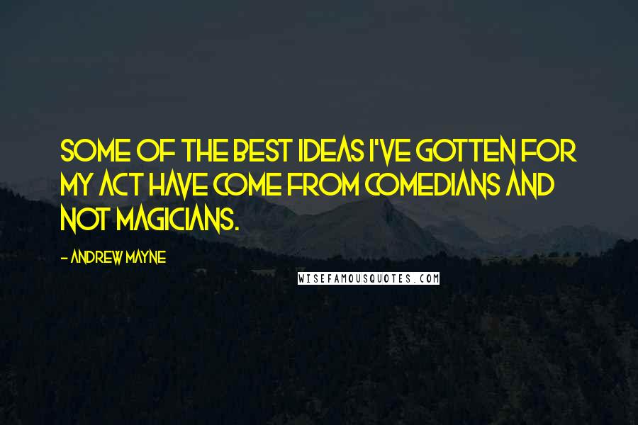 Andrew Mayne Quotes: Some of the best ideas I've gotten for my act have come from comedians and not magicians.