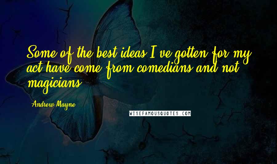 Andrew Mayne Quotes: Some of the best ideas I've gotten for my act have come from comedians and not magicians.