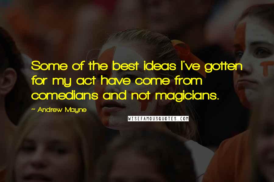 Andrew Mayne Quotes: Some of the best ideas I've gotten for my act have come from comedians and not magicians.