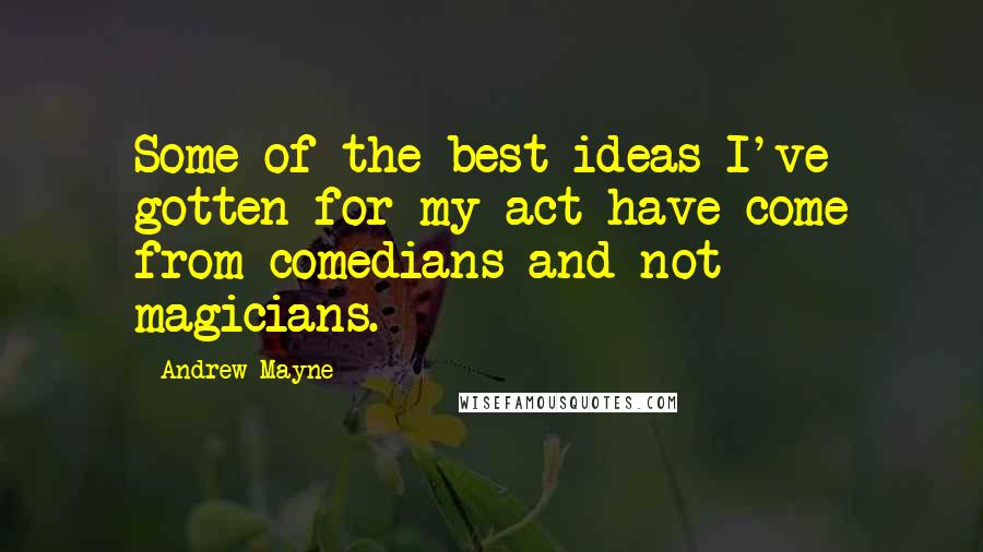 Andrew Mayne Quotes: Some of the best ideas I've gotten for my act have come from comedians and not magicians.