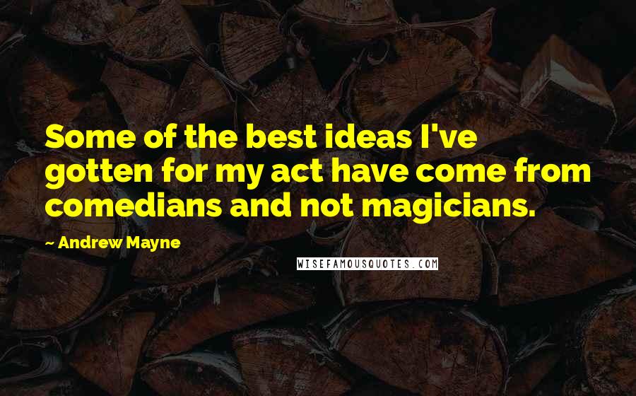 Andrew Mayne Quotes: Some of the best ideas I've gotten for my act have come from comedians and not magicians.