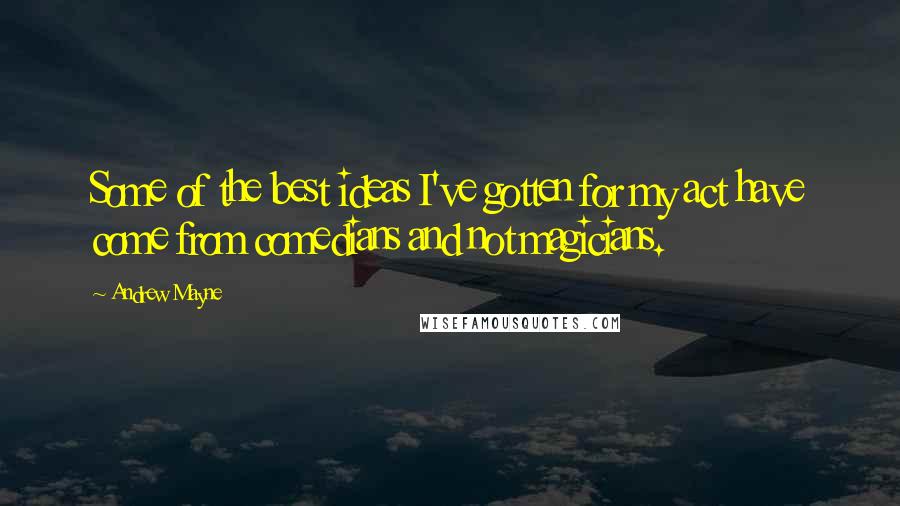 Andrew Mayne Quotes: Some of the best ideas I've gotten for my act have come from comedians and not magicians.