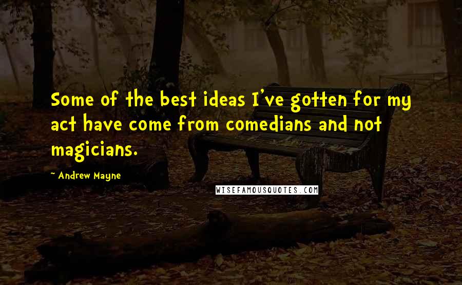 Andrew Mayne Quotes: Some of the best ideas I've gotten for my act have come from comedians and not magicians.