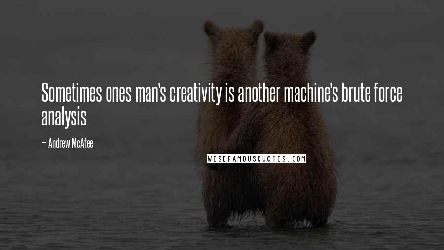 Andrew McAfee Quotes: Sometimes ones man's creativity is another machine's brute force analysis