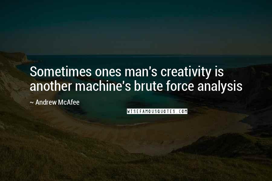 Andrew McAfee Quotes: Sometimes ones man's creativity is another machine's brute force analysis