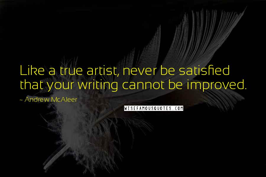 Andrew McAleer Quotes: Like a true artist, never be satisfied that your writing cannot be improved.