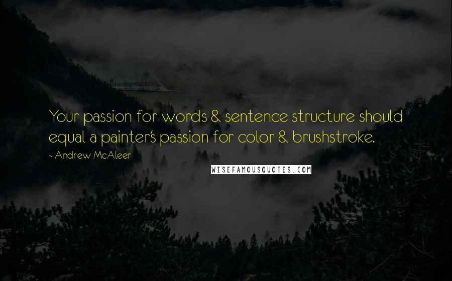 Andrew McAleer Quotes: Your passion for words & sentence structure should equal a painter's passion for color & brushstroke.