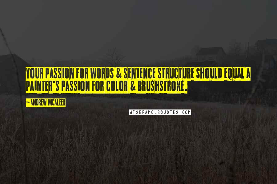 Andrew McAleer Quotes: Your passion for words & sentence structure should equal a painter's passion for color & brushstroke.