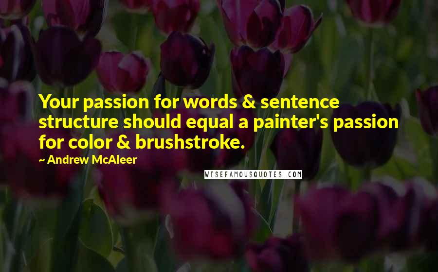 Andrew McAleer Quotes: Your passion for words & sentence structure should equal a painter's passion for color & brushstroke.