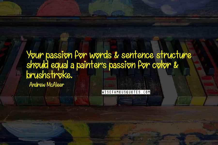 Andrew McAleer Quotes: Your passion for words & sentence structure should equal a painter's passion for color & brushstroke.