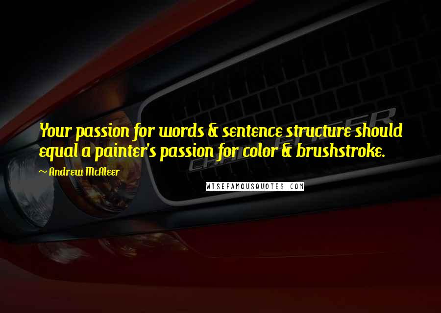 Andrew McAleer Quotes: Your passion for words & sentence structure should equal a painter's passion for color & brushstroke.