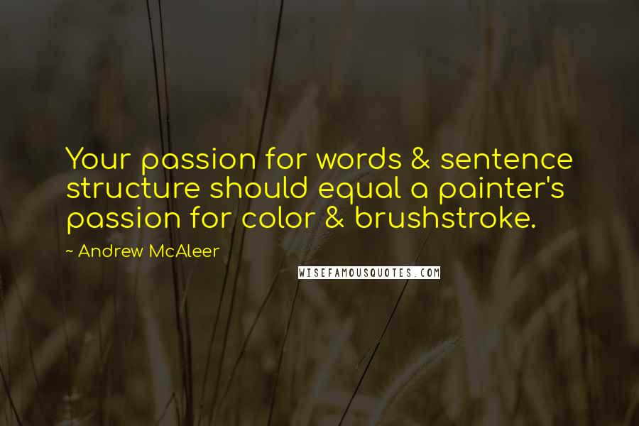 Andrew McAleer Quotes: Your passion for words & sentence structure should equal a painter's passion for color & brushstroke.