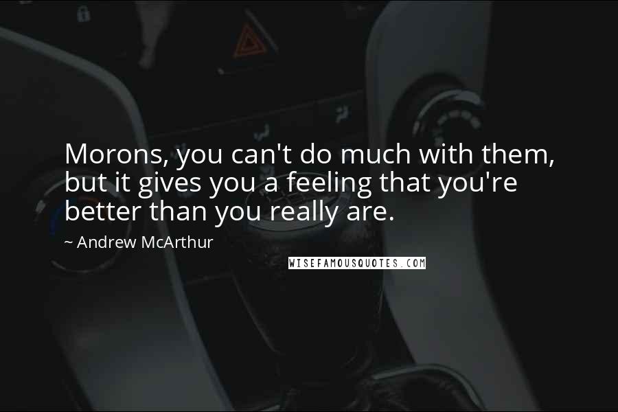 Andrew McArthur Quotes: Morons, you can't do much with them, but it gives you a feeling that you're better than you really are.