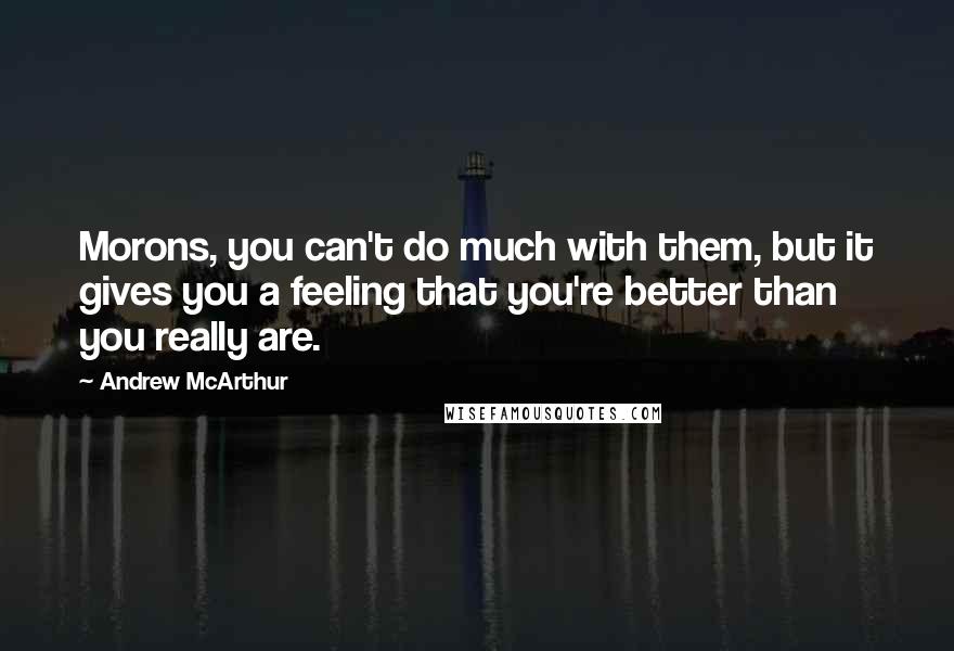 Andrew McArthur Quotes: Morons, you can't do much with them, but it gives you a feeling that you're better than you really are.