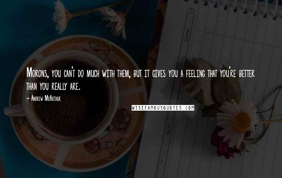 Andrew McArthur Quotes: Morons, you can't do much with them, but it gives you a feeling that you're better than you really are.