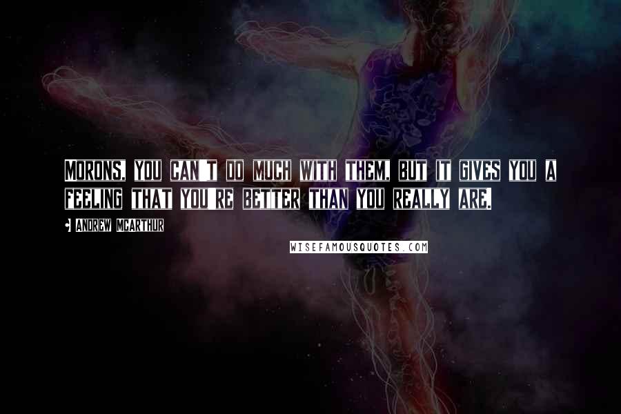 Andrew McArthur Quotes: Morons, you can't do much with them, but it gives you a feeling that you're better than you really are.