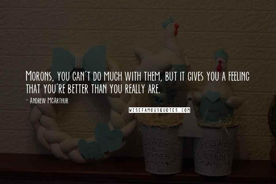 Andrew McArthur Quotes: Morons, you can't do much with them, but it gives you a feeling that you're better than you really are.