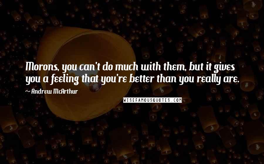 Andrew McArthur Quotes: Morons, you can't do much with them, but it gives you a feeling that you're better than you really are.