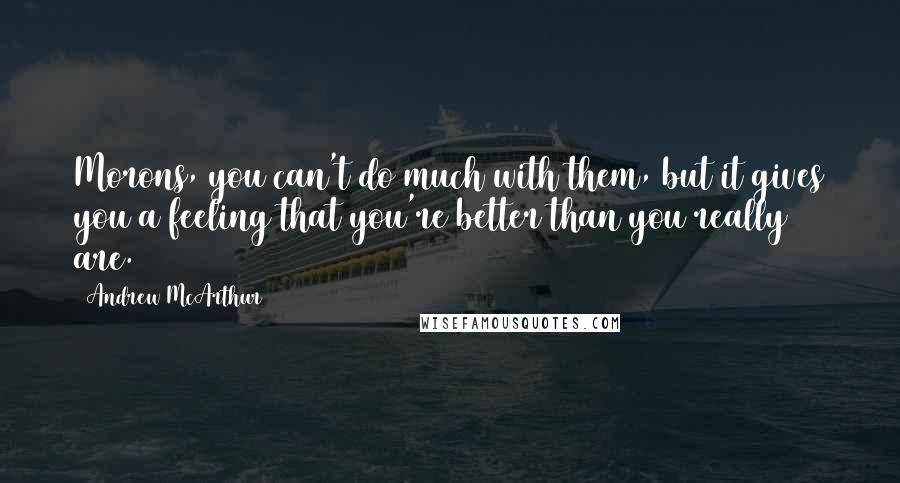 Andrew McArthur Quotes: Morons, you can't do much with them, but it gives you a feeling that you're better than you really are.