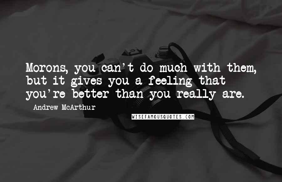 Andrew McArthur Quotes: Morons, you can't do much with them, but it gives you a feeling that you're better than you really are.