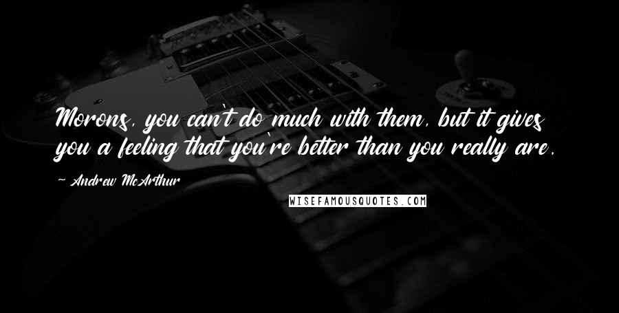 Andrew McArthur Quotes: Morons, you can't do much with them, but it gives you a feeling that you're better than you really are.