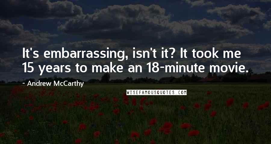 Andrew McCarthy Quotes: It's embarrassing, isn't it? It took me 15 years to make an 18-minute movie.