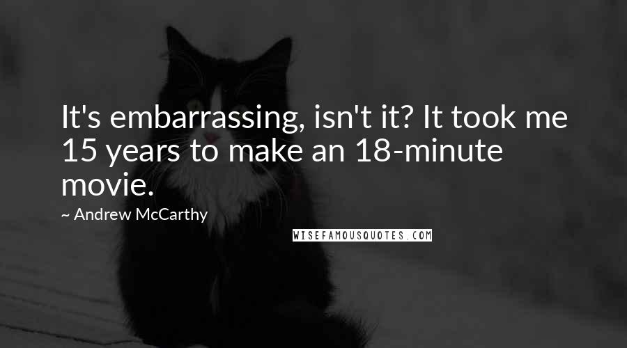 Andrew McCarthy Quotes: It's embarrassing, isn't it? It took me 15 years to make an 18-minute movie.