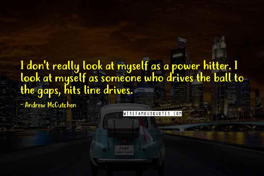 Andrew McCutchen Quotes: I don't really look at myself as a power hitter. I look at myself as someone who drives the ball to the gaps, hits line drives.