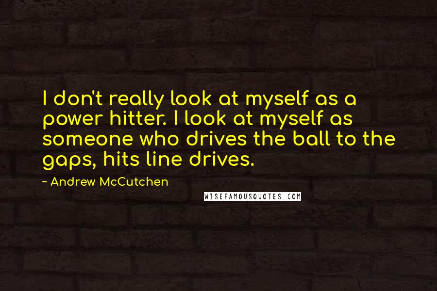 Andrew McCutchen Quotes: I don't really look at myself as a power hitter. I look at myself as someone who drives the ball to the gaps, hits line drives.