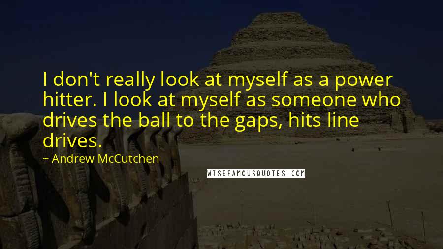 Andrew McCutchen Quotes: I don't really look at myself as a power hitter. I look at myself as someone who drives the ball to the gaps, hits line drives.