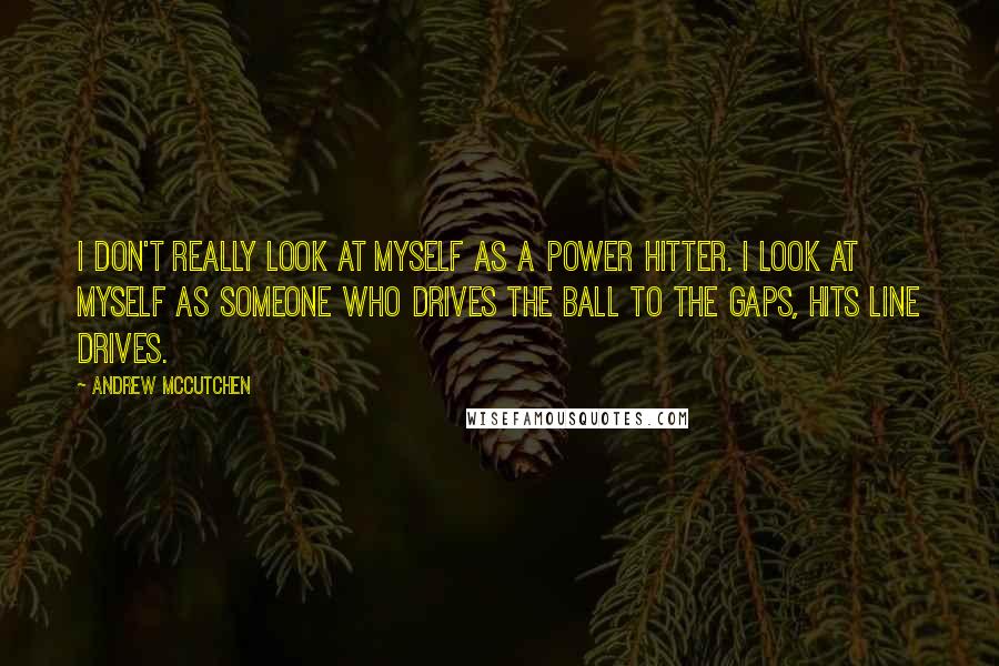 Andrew McCutchen Quotes: I don't really look at myself as a power hitter. I look at myself as someone who drives the ball to the gaps, hits line drives.