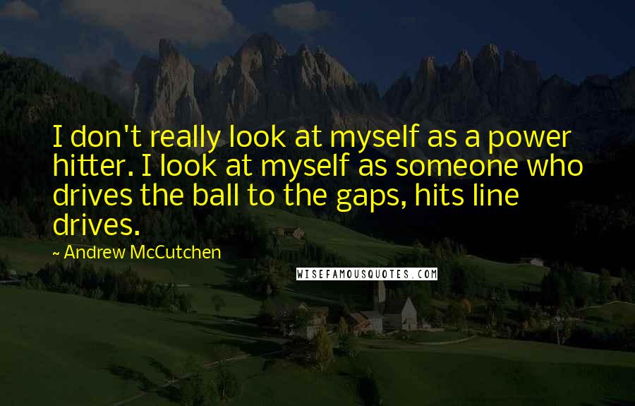 Andrew McCutchen Quotes: I don't really look at myself as a power hitter. I look at myself as someone who drives the ball to the gaps, hits line drives.