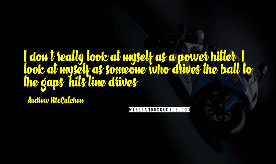 Andrew McCutchen Quotes: I don't really look at myself as a power hitter. I look at myself as someone who drives the ball to the gaps, hits line drives.