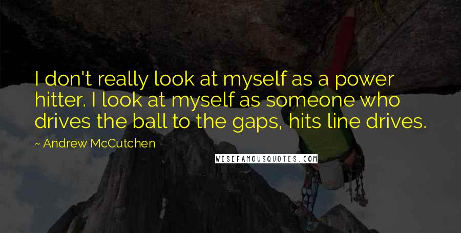 Andrew McCutchen Quotes: I don't really look at myself as a power hitter. I look at myself as someone who drives the ball to the gaps, hits line drives.