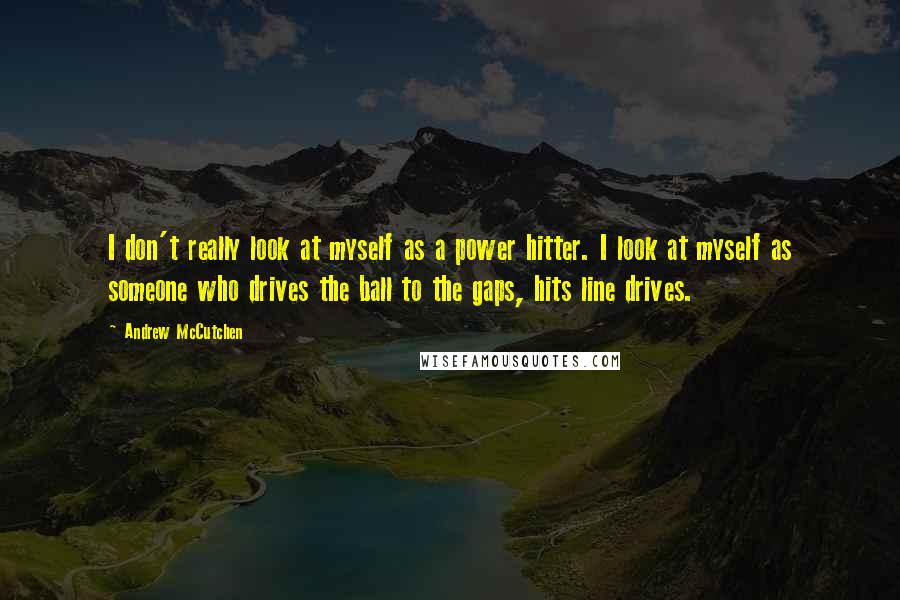 Andrew McCutchen Quotes: I don't really look at myself as a power hitter. I look at myself as someone who drives the ball to the gaps, hits line drives.