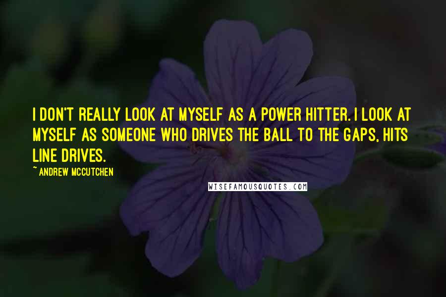 Andrew McCutchen Quotes: I don't really look at myself as a power hitter. I look at myself as someone who drives the ball to the gaps, hits line drives.