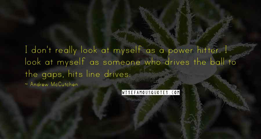 Andrew McCutchen Quotes: I don't really look at myself as a power hitter. I look at myself as someone who drives the ball to the gaps, hits line drives.