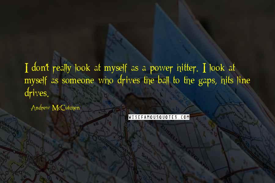 Andrew McCutchen Quotes: I don't really look at myself as a power hitter. I look at myself as someone who drives the ball to the gaps, hits line drives.