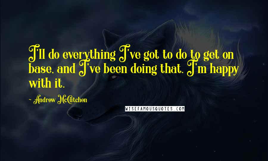 Andrew McCutchen Quotes: I'll do everything I've got to do to get on base, and I've been doing that. I'm happy with it.