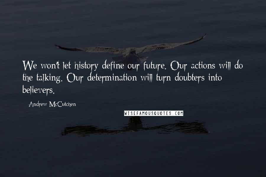 Andrew McCutchen Quotes: We won't let history define our future. Our actions will do the talking. Our determination will turn doubters into believers.