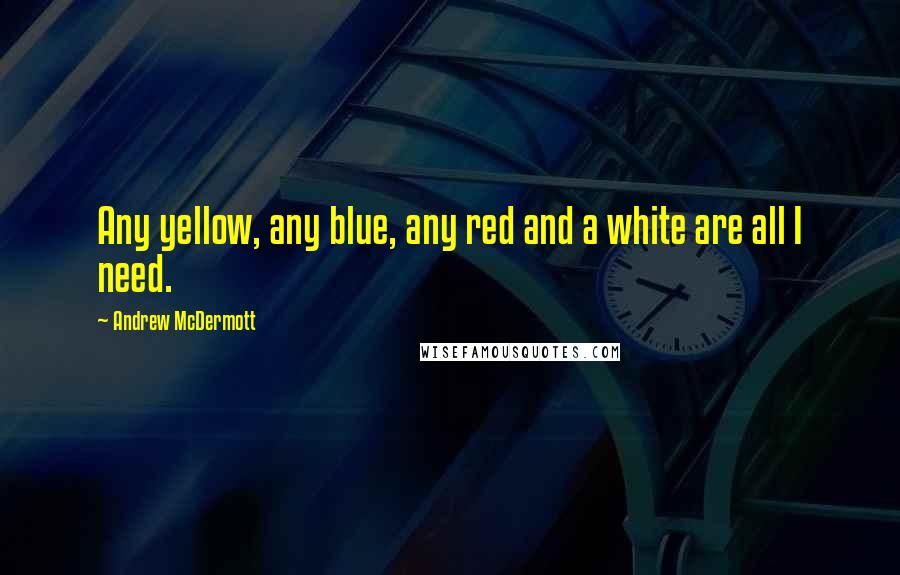 Andrew McDermott Quotes: Any yellow, any blue, any red and a white are all I need.