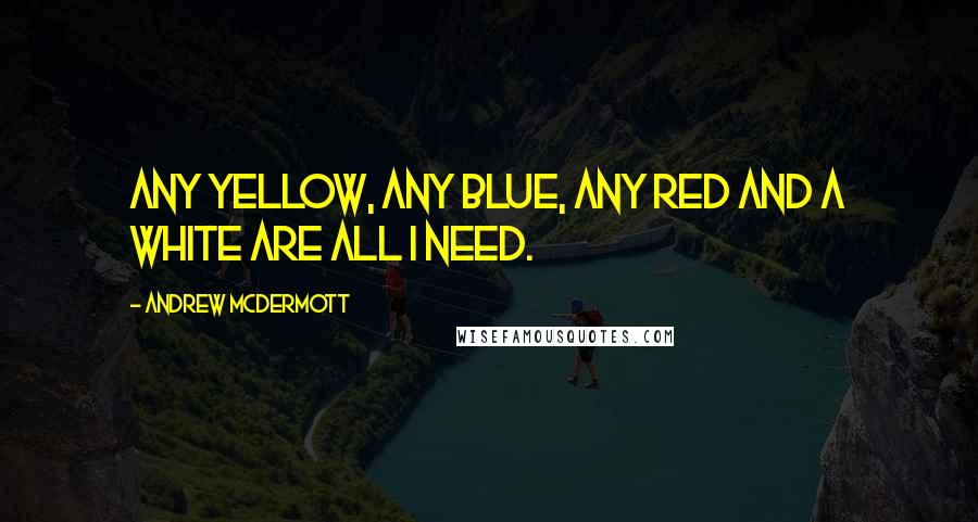 Andrew McDermott Quotes: Any yellow, any blue, any red and a white are all I need.