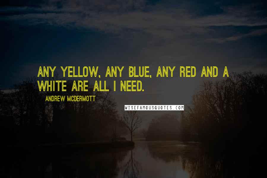 Andrew McDermott Quotes: Any yellow, any blue, any red and a white are all I need.