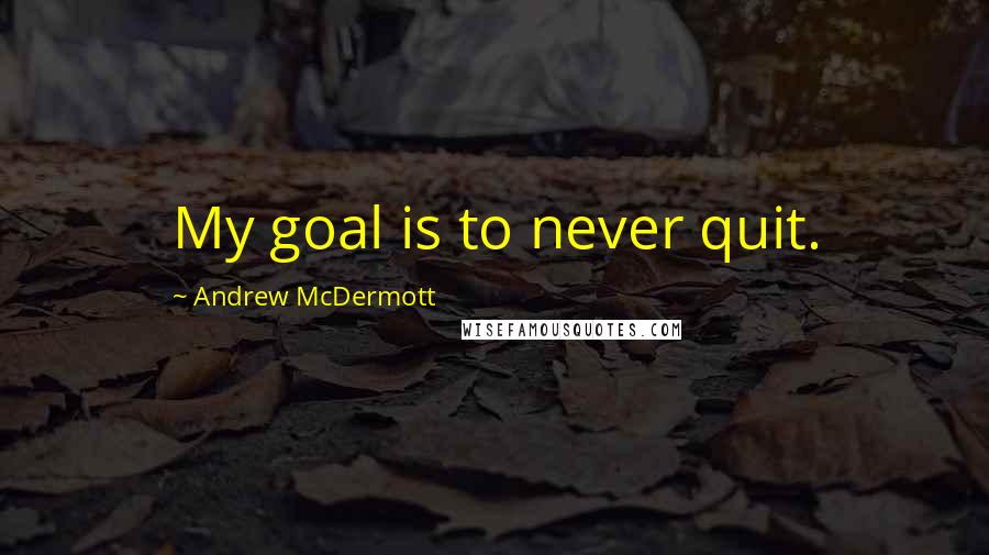 Andrew McDermott Quotes: My goal is to never quit.