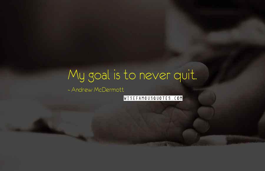 Andrew McDermott Quotes: My goal is to never quit.