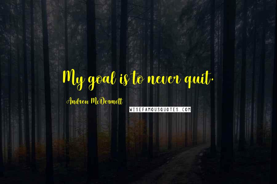 Andrew McDermott Quotes: My goal is to never quit.